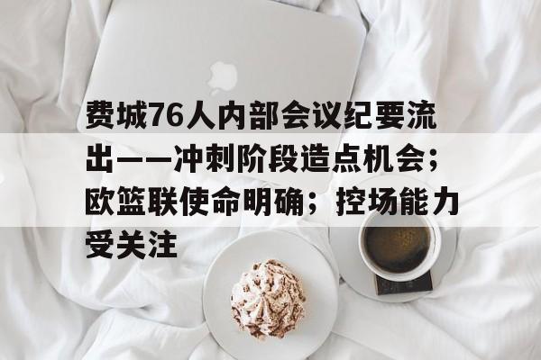 九游在线官网 -关于费城76人内部会议纪要流出——冲刺阶段造点机会；欧篮联使命明确；控场能力受关注的信息
