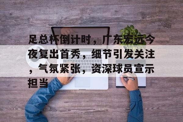 九游体育 -关于足总杯倒计时，广东宏远今夜复出首秀，细节引发关注，气氛紧张，资深球员宣示担当的信息