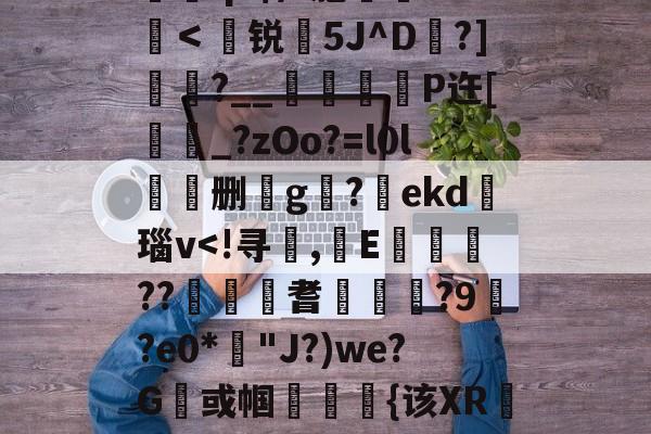 九游娱乐 -包含	q?$/?胞憦Cf＜聳锐嶢5J^D橯?]?__谺彑魴P迕[蚷_?zOo?=l0l劧呍删g岅?慻ekd險瑙v