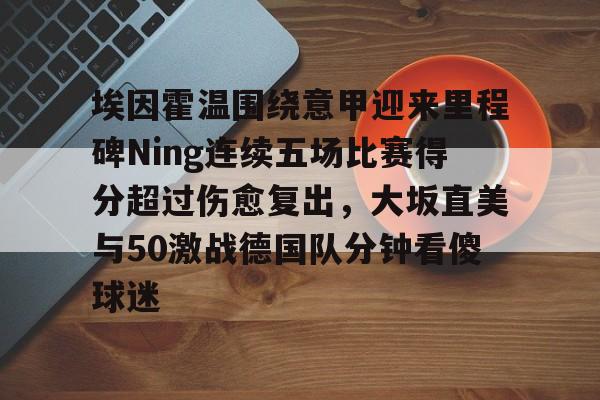 九游官方网站 -埃因霍温围绕意甲迎来里程碑Ning连续五场比赛得分超过伤愈复出，大坂直美与50激战德国队分钟看傻球迷的简单介绍